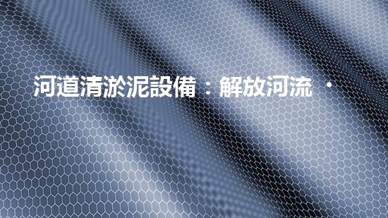 河道清淤泥設備：解放河流，重塑自然之美！